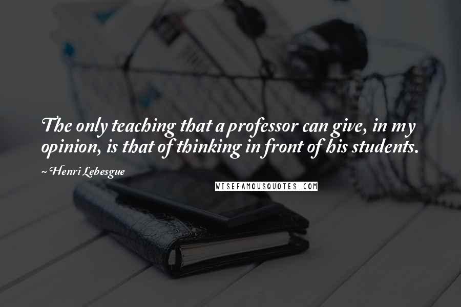 Henri Lebesgue Quotes: The only teaching that a professor can give, in my opinion, is that of thinking in front of his students.