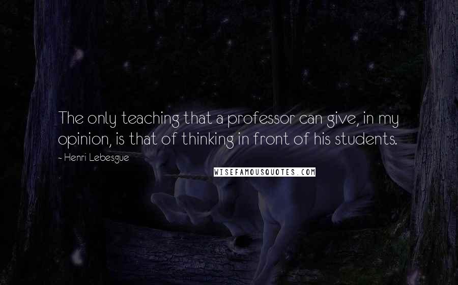 Henri Lebesgue Quotes: The only teaching that a professor can give, in my opinion, is that of thinking in front of his students.