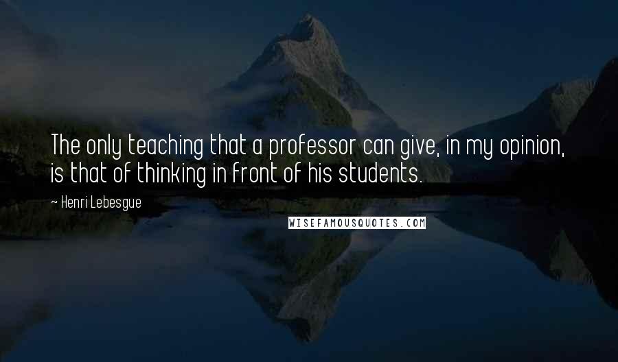 Henri Lebesgue Quotes: The only teaching that a professor can give, in my opinion, is that of thinking in front of his students.
