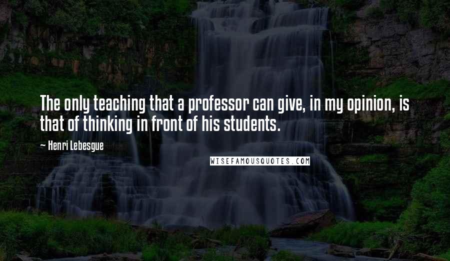 Henri Lebesgue Quotes: The only teaching that a professor can give, in my opinion, is that of thinking in front of his students.