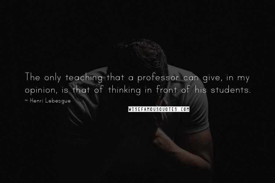 Henri Lebesgue Quotes: The only teaching that a professor can give, in my opinion, is that of thinking in front of his students.