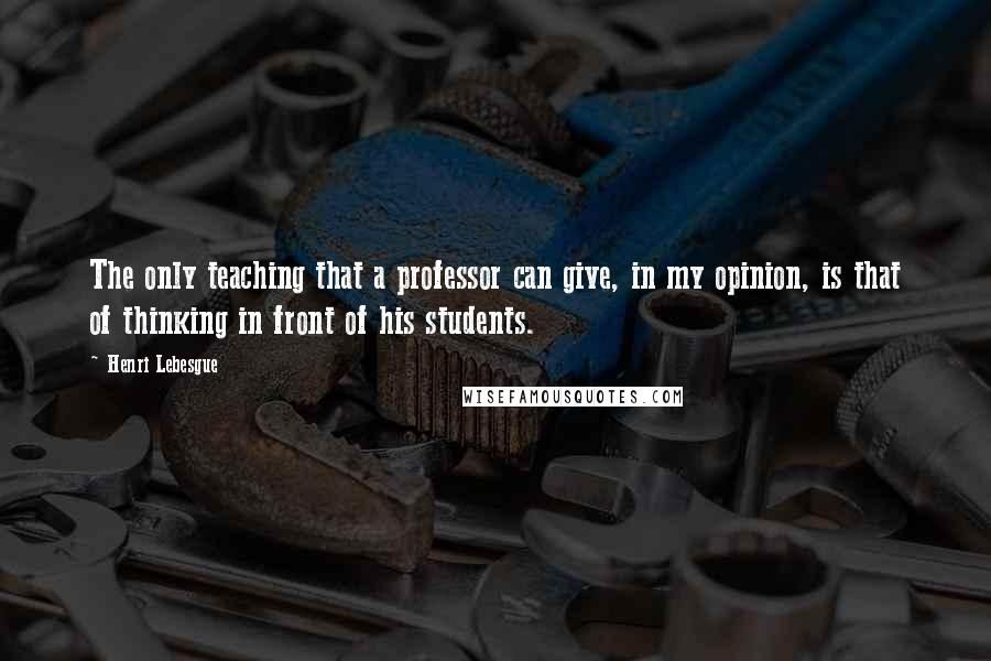 Henri Lebesgue Quotes: The only teaching that a professor can give, in my opinion, is that of thinking in front of his students.