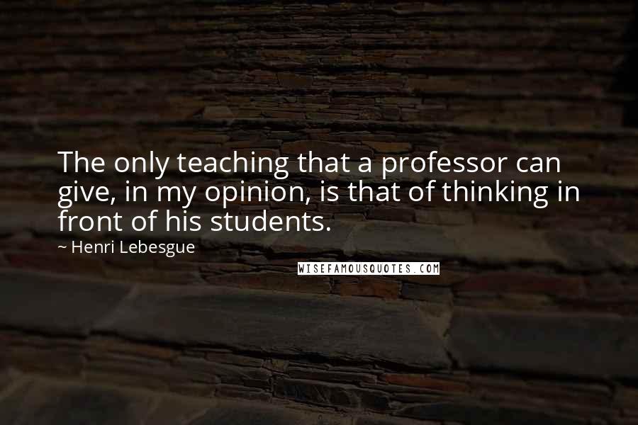 Henri Lebesgue Quotes: The only teaching that a professor can give, in my opinion, is that of thinking in front of his students.