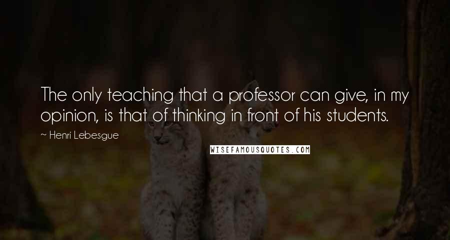 Henri Lebesgue Quotes: The only teaching that a professor can give, in my opinion, is that of thinking in front of his students.