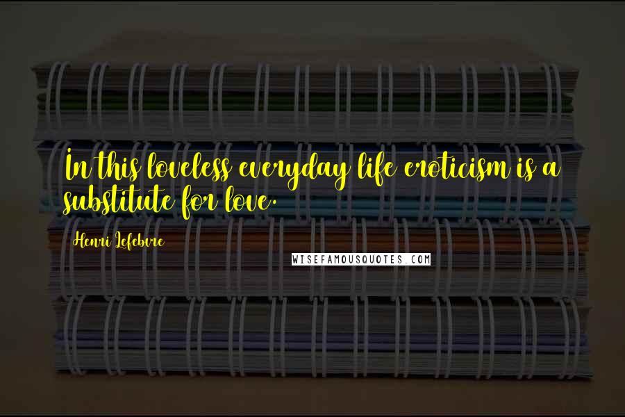 Henri Lefebvre Quotes: In this loveless everyday life eroticism is a substitute for love.