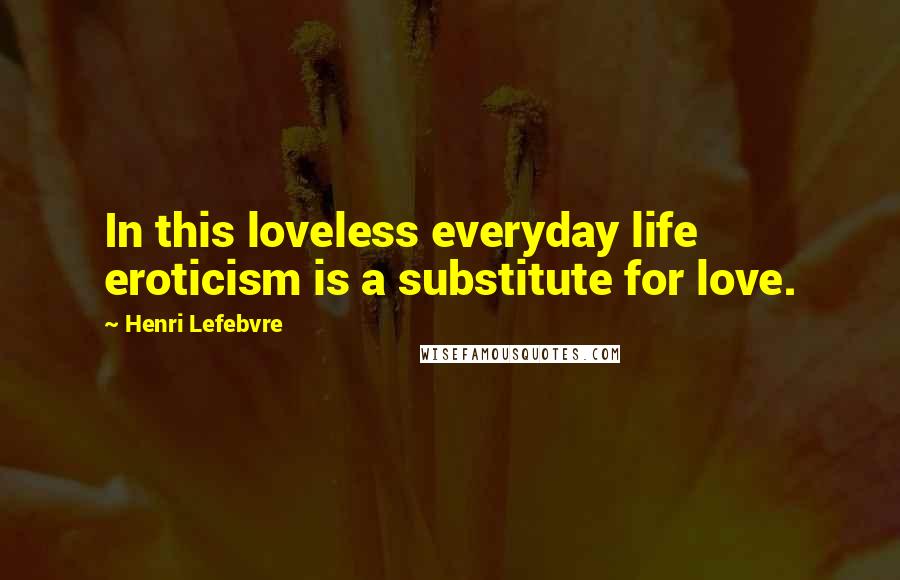 Henri Lefebvre Quotes: In this loveless everyday life eroticism is a substitute for love.