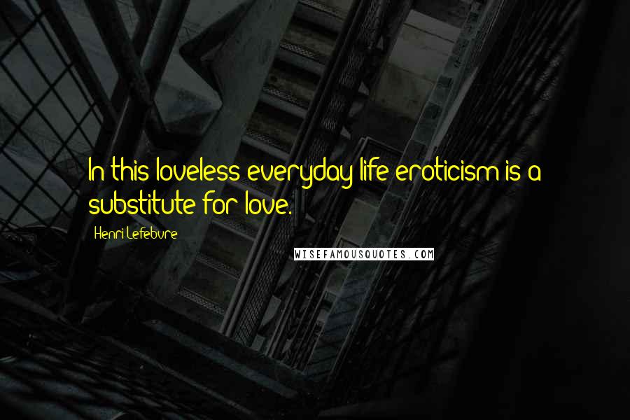 Henri Lefebvre Quotes: In this loveless everyday life eroticism is a substitute for love.