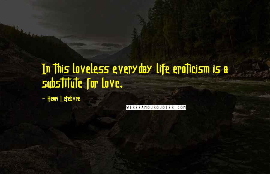 Henri Lefebvre Quotes: In this loveless everyday life eroticism is a substitute for love.