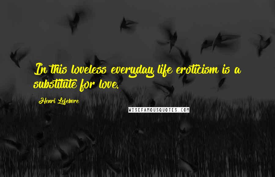 Henri Lefebvre Quotes: In this loveless everyday life eroticism is a substitute for love.