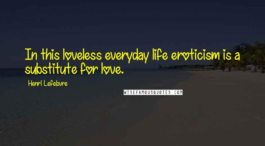 Henri Lefebvre Quotes: In this loveless everyday life eroticism is a substitute for love.