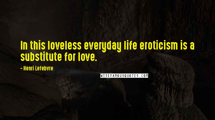 Henri Lefebvre Quotes: In this loveless everyday life eroticism is a substitute for love.