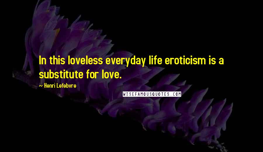 Henri Lefebvre Quotes: In this loveless everyday life eroticism is a substitute for love.