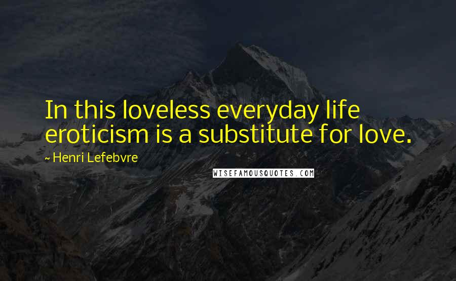 Henri Lefebvre Quotes: In this loveless everyday life eroticism is a substitute for love.