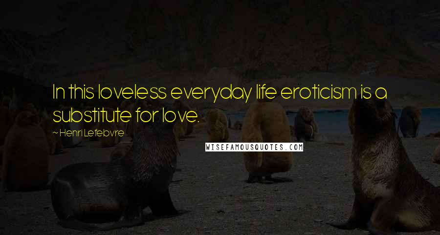 Henri Lefebvre Quotes: In this loveless everyday life eroticism is a substitute for love.