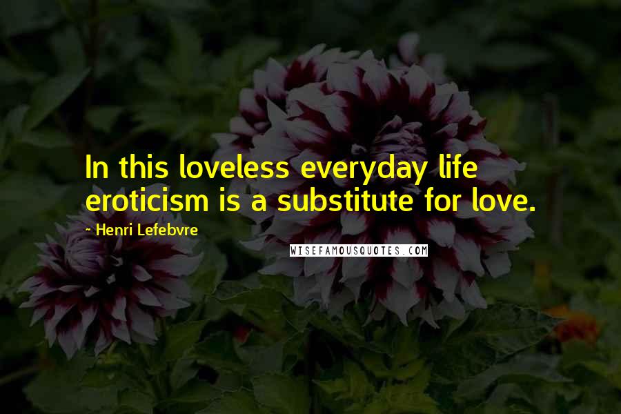 Henri Lefebvre Quotes: In this loveless everyday life eroticism is a substitute for love.