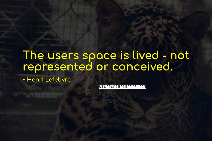 Henri Lefebvre Quotes: The users space is lived - not represented or conceived.