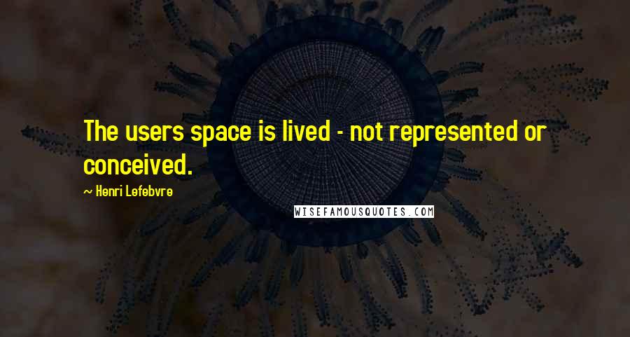 Henri Lefebvre Quotes: The users space is lived - not represented or conceived.