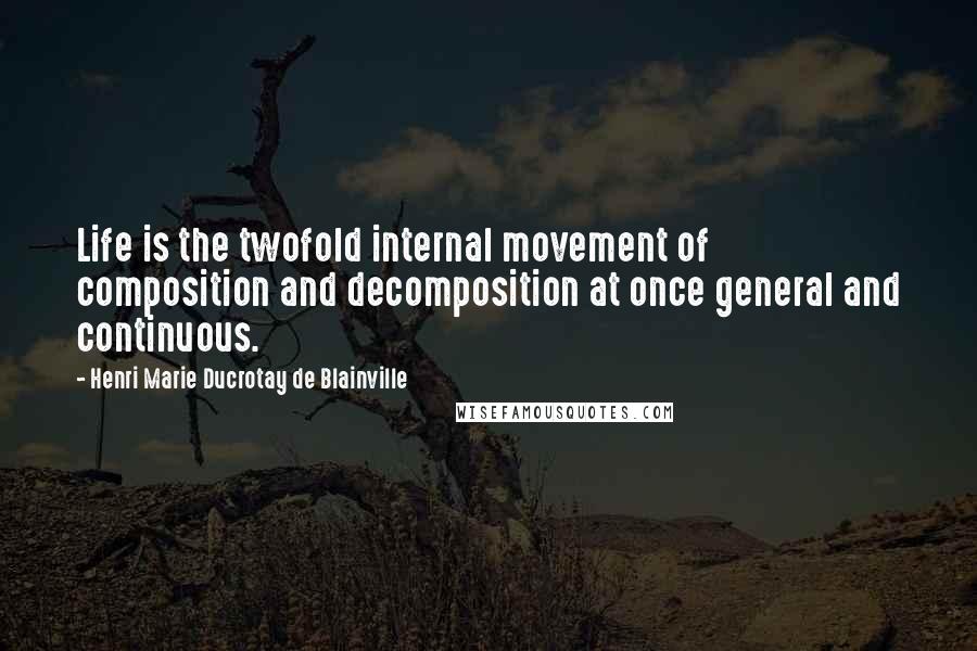 Henri Marie Ducrotay De Blainville Quotes: Life is the twofold internal movement of composition and decomposition at once general and continuous.