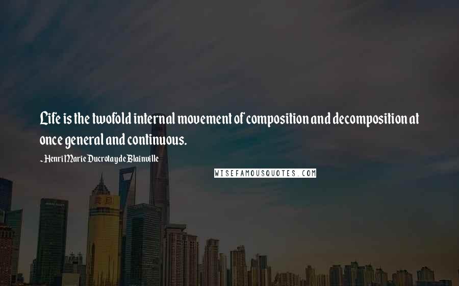 Henri Marie Ducrotay De Blainville Quotes: Life is the twofold internal movement of composition and decomposition at once general and continuous.