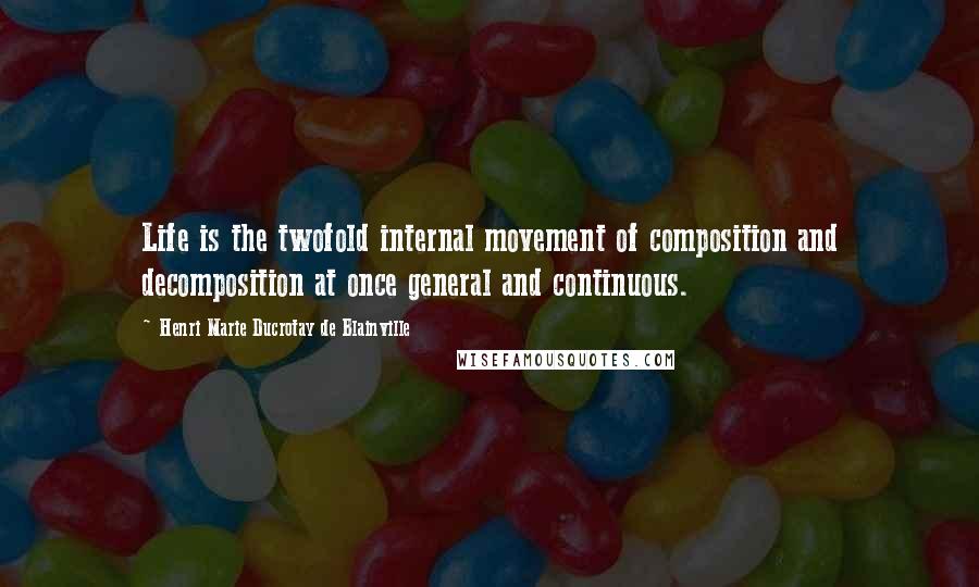 Henri Marie Ducrotay De Blainville Quotes: Life is the twofold internal movement of composition and decomposition at once general and continuous.