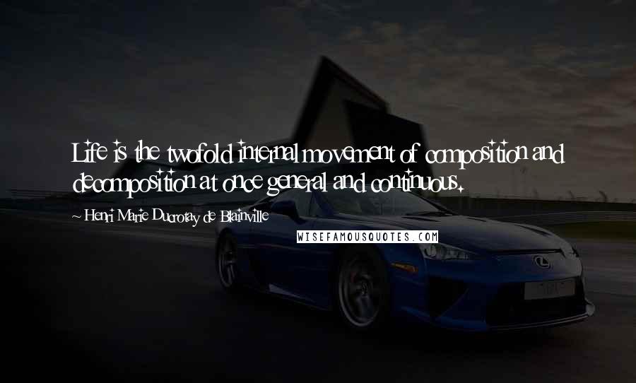 Henri Marie Ducrotay De Blainville Quotes: Life is the twofold internal movement of composition and decomposition at once general and continuous.