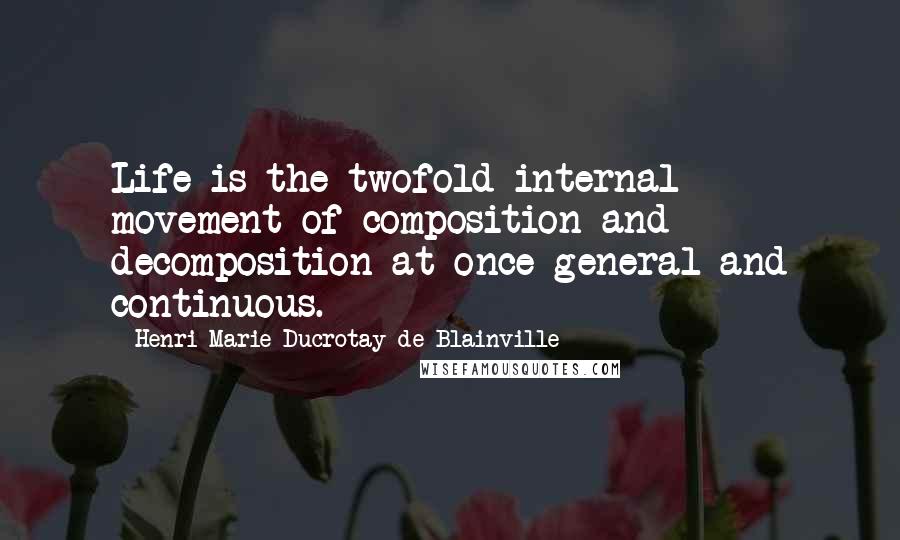 Henri Marie Ducrotay De Blainville Quotes: Life is the twofold internal movement of composition and decomposition at once general and continuous.