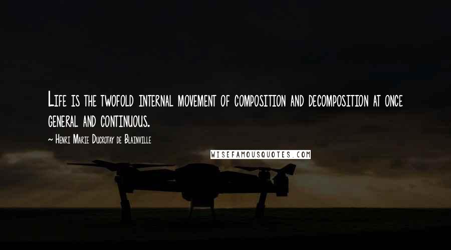 Henri Marie Ducrotay De Blainville Quotes: Life is the twofold internal movement of composition and decomposition at once general and continuous.