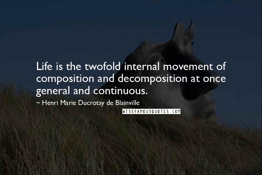 Henri Marie Ducrotay De Blainville Quotes: Life is the twofold internal movement of composition and decomposition at once general and continuous.