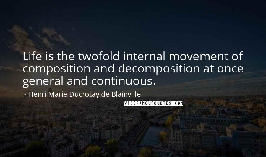 Henri Marie Ducrotay De Blainville Quotes: Life is the twofold internal movement of composition and decomposition at once general and continuous.