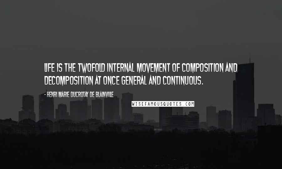 Henri Marie Ducrotay De Blainville Quotes: Life is the twofold internal movement of composition and decomposition at once general and continuous.