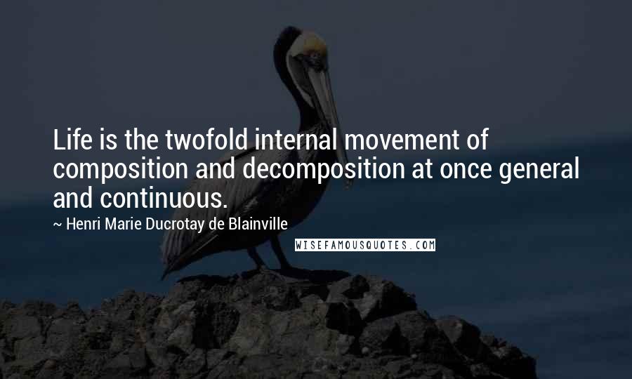 Henri Marie Ducrotay De Blainville Quotes: Life is the twofold internal movement of composition and decomposition at once general and continuous.