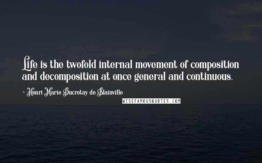 Henri Marie Ducrotay De Blainville Quotes: Life is the twofold internal movement of composition and decomposition at once general and continuous.