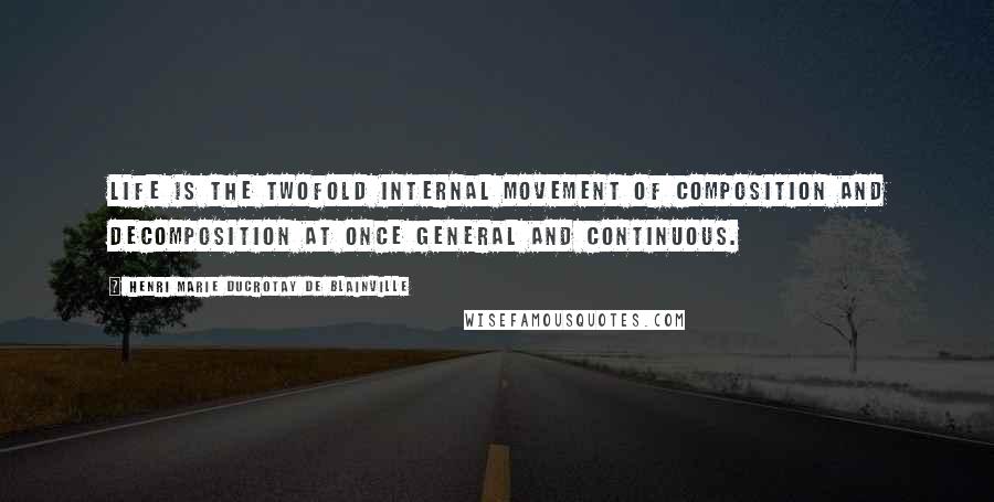 Henri Marie Ducrotay De Blainville Quotes: Life is the twofold internal movement of composition and decomposition at once general and continuous.