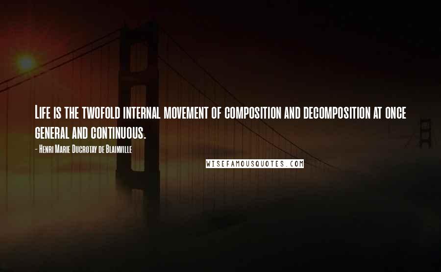 Henri Marie Ducrotay De Blainville Quotes: Life is the twofold internal movement of composition and decomposition at once general and continuous.