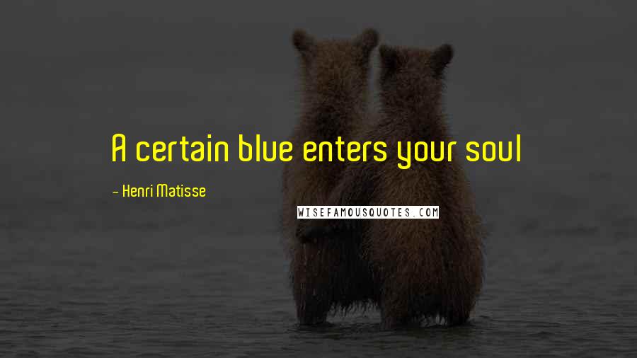 Henri Matisse Quotes: A certain blue enters your soul