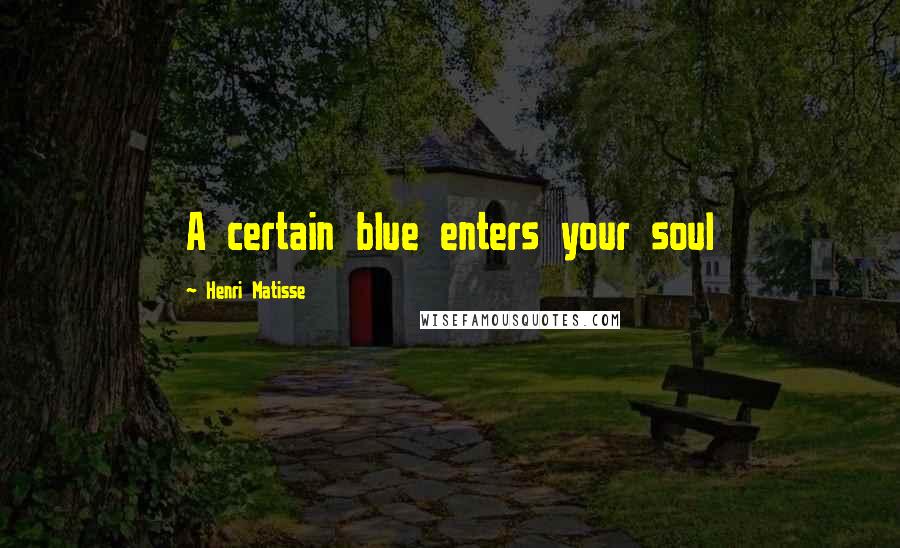 Henri Matisse Quotes: A certain blue enters your soul