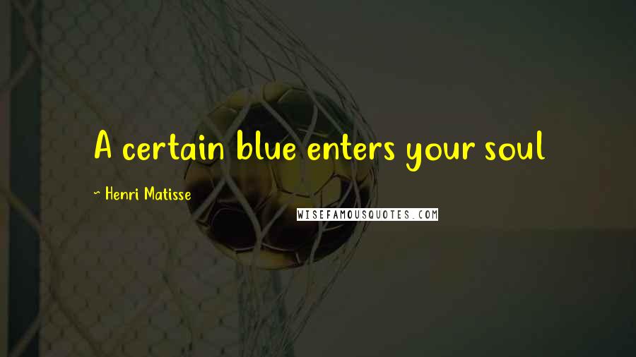 Henri Matisse Quotes: A certain blue enters your soul