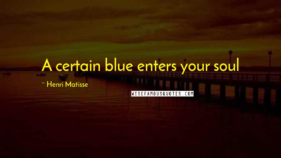 Henri Matisse Quotes: A certain blue enters your soul