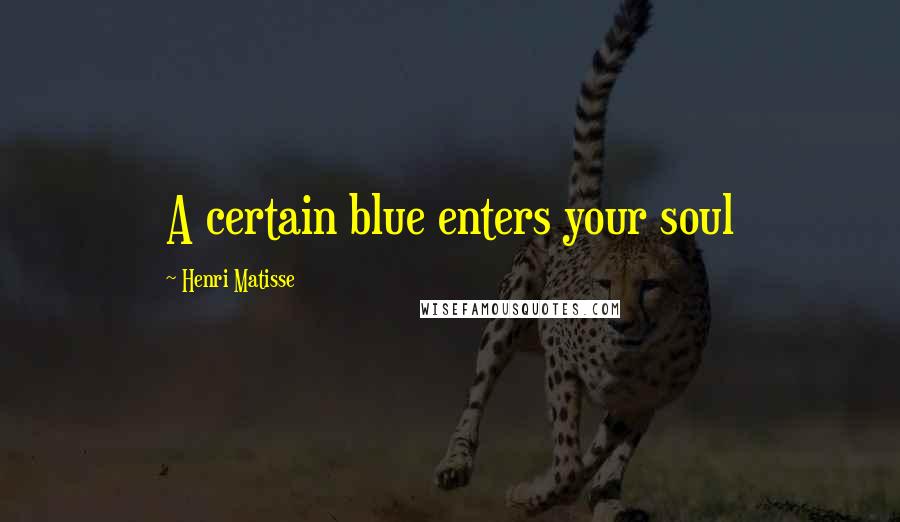 Henri Matisse Quotes: A certain blue enters your soul