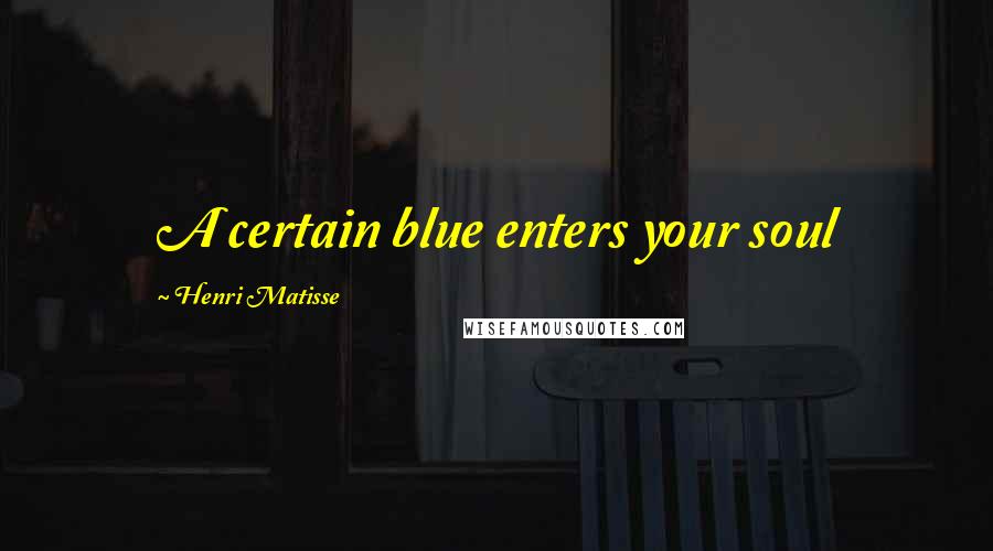 Henri Matisse Quotes: A certain blue enters your soul