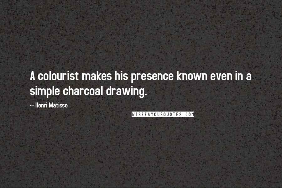 Henri Matisse Quotes: A colourist makes his presence known even in a simple charcoal drawing.