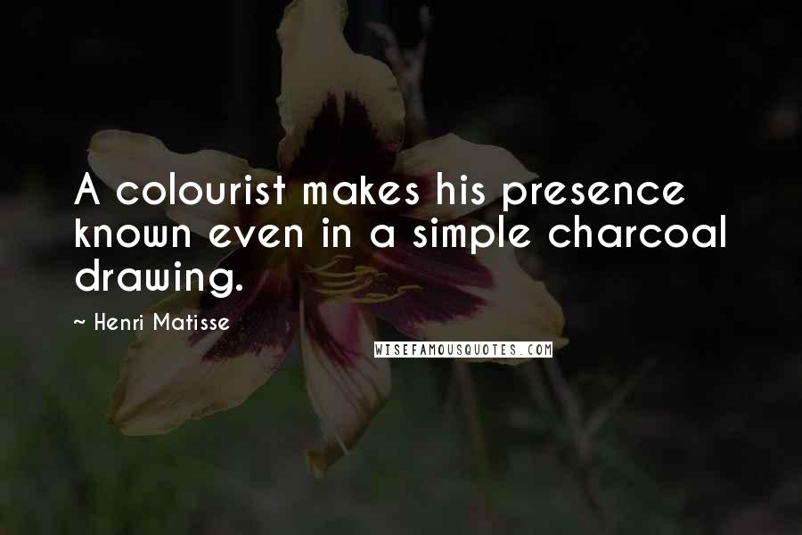 Henri Matisse Quotes: A colourist makes his presence known even in a simple charcoal drawing.