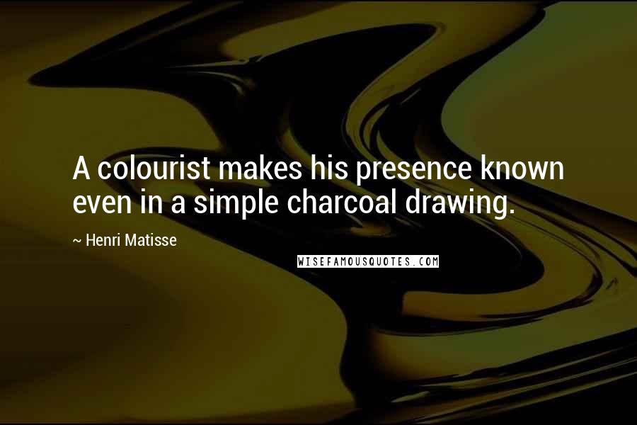 Henri Matisse Quotes: A colourist makes his presence known even in a simple charcoal drawing.