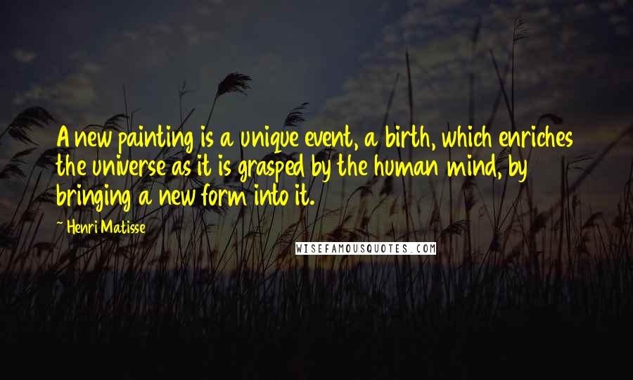 Henri Matisse Quotes: A new painting is a unique event, a birth, which enriches the universe as it is grasped by the human mind, by bringing a new form into it.