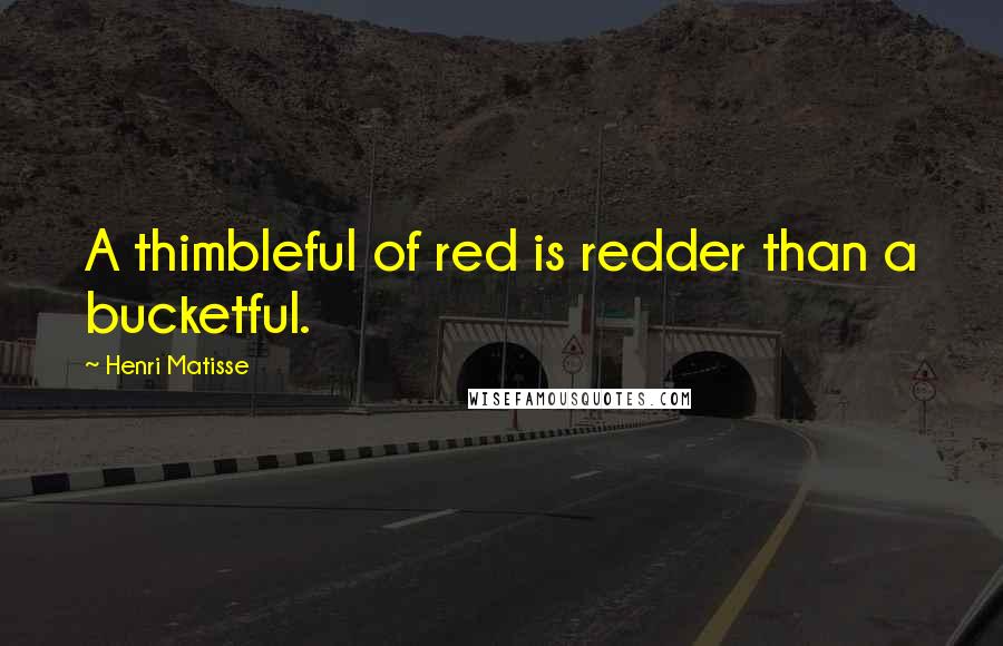 Henri Matisse Quotes: A thimbleful of red is redder than a bucketful.