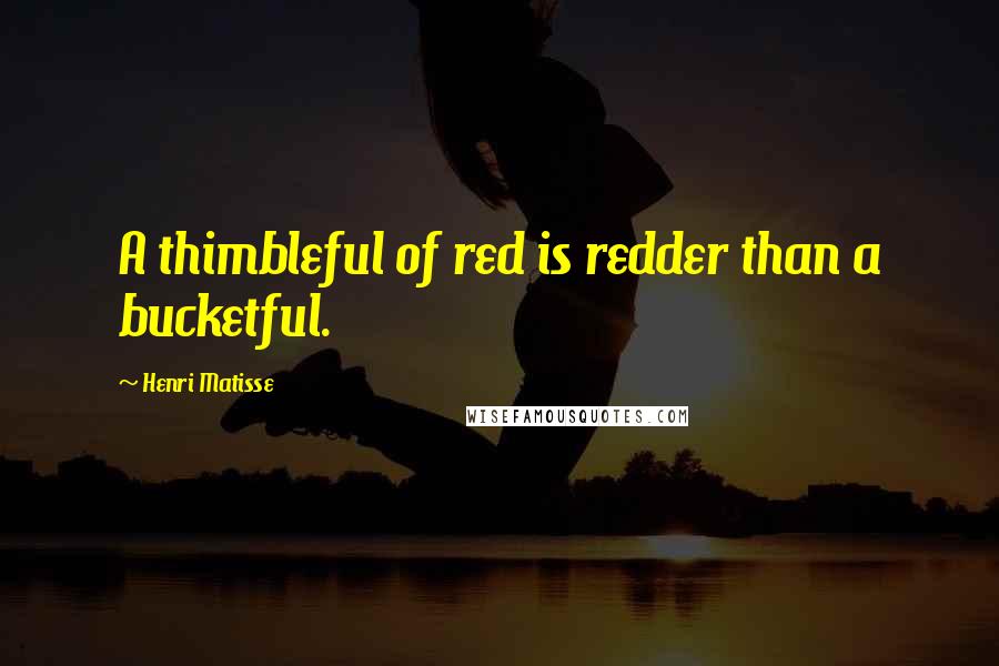 Henri Matisse Quotes: A thimbleful of red is redder than a bucketful.