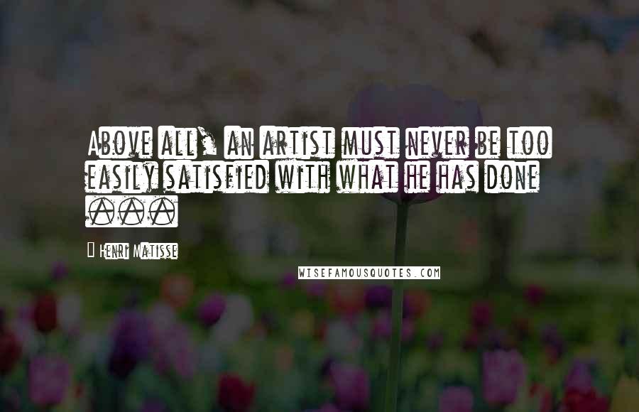 Henri Matisse Quotes: Above all, an artist must never be too easily satisfied with what he has done ...