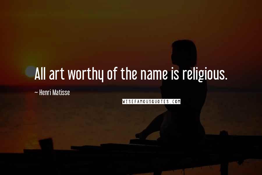 Henri Matisse Quotes: All art worthy of the name is religious.