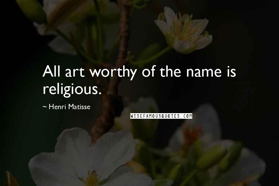 Henri Matisse Quotes: All art worthy of the name is religious.