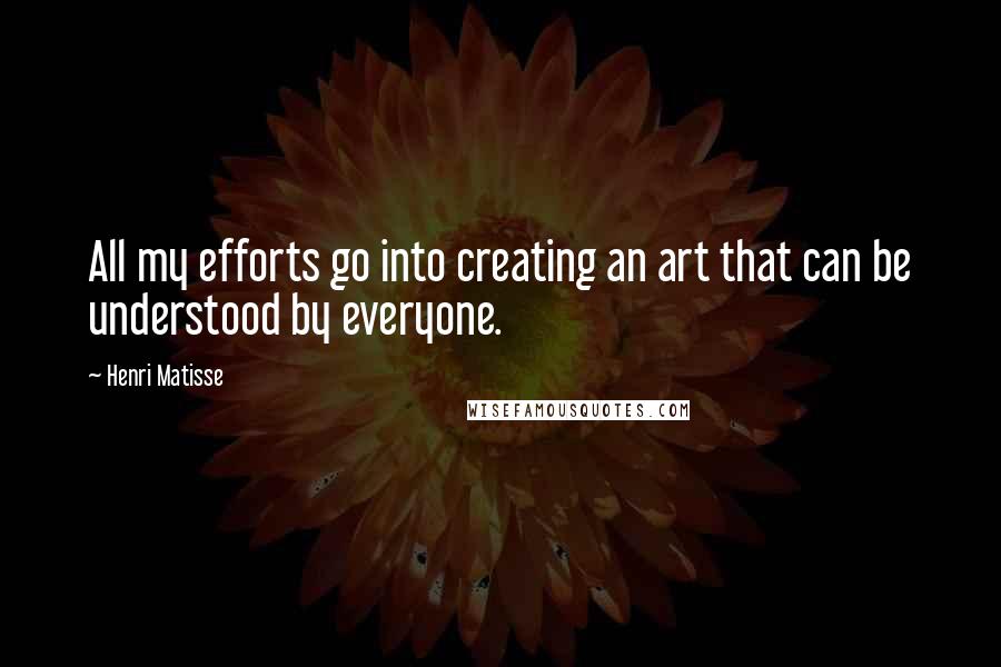 Henri Matisse Quotes: All my efforts go into creating an art that can be understood by everyone.